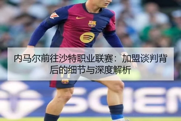 内马尔前往沙特职业联赛:加盟谈判背后的细节与深度解析