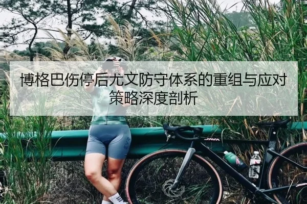 博格巴伤停后尤文防守体系的重组与应对策略深度剖析